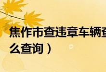 焦作市查违章车辆查询（焦作地区汽车违章怎么查询）