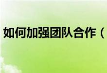 如何加强团队合作（如何加强团队合作意识）