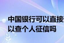 中国银行可以直接查个人征信吗 中国银行可以查个人征信吗