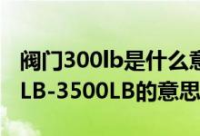 阀门300lb是什么意思（阀门术语CLASS150LB-3500LB的意思）
