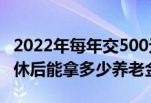 2022年每年交500元新农保 缴满15年60岁退休后能拿多少养老金 
