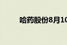 哈药股份8月10日股价多少钱一股