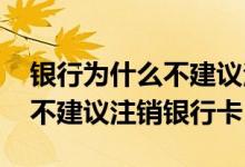 银行为什么不建议注销银行卡呢 银行为什么不建议注销银行卡