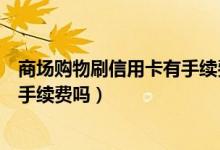 商场购物刷信用卡有手续费吗（大连银行信用卡网上购物有手续费吗）