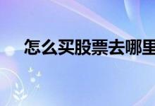 怎么买股票去哪里买 怎样买股票去哪买