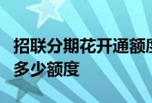招联分期花开通额度是0 招联分期花开通会有多少额度