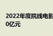 2022年度院线电影票房（含预售）已突破200亿元