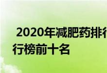  2020年减肥药排行榜 2021有效的减肥药排行榜前十名 