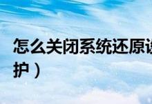 怎么关闭系统还原设置（怎么关闭系统还原保护）
