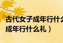 古代女子成年行什么礼笄礼怎么读（古代女子成年行什么礼）