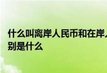 什么叫离岸人民币和在岸人民币 在岸人民币和离岸人民币分别是什么