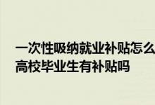 一次性吸纳就业补贴怎么申请 企业今年下半年招录2022届高校毕业生有补贴吗 
