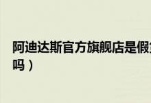 阿迪达斯官方旗舰店是假货吗（阿迪达斯官方旗舰店是正品吗）