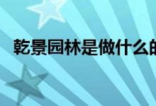 乾景园林是做什么的（其主营业务是什么）