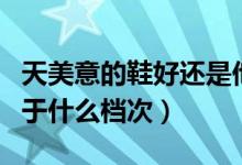 天美意的鞋好还是他她的鞋好（天美意鞋子属于什么档次）