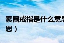 素圈戒指是什么意思抖音（素圈戒指是什么意思）