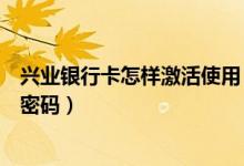 兴业银行卡怎样激活使用（兴业银行信用卡激活后如何设置密码）