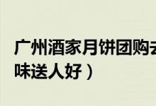 广州酒家月饼团购去哪个网好（月饼买哪种口味送人好）