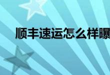 顺丰速运怎么样曝光（顺丰速运怎么样）