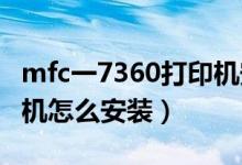 mfc一7360打印机安装（兄弟mfc-7360打印机怎么安装）