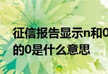 征信报告显示n和0什么意思 征信报告N下面的0是什么意思