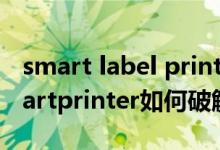 smart label printer打印机（虚拟打印机smartprinter如何破解）