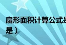 扇形面积计算公式是什么（扇形面积计算公式是）