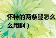 怀特的两条腿怎么用（3C里面的怀特之腿怎么用啊）