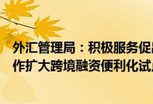 外汇管理局：积极服务促出口、扩进口以及技术外资引进工作扩大跨境融资便利化试点