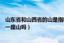 山东省和山西省的山是指哪座山（山东和山西的山指的是同一座山吗）