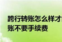 跨行转账怎么样才能不收手续费 怎么跨行转账不要手续费