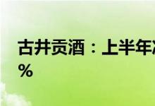 古井贡酒：上半年净利润19亿元同比增长39%