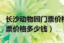 长沙动物园门票价格开放时间（长沙动物园门票价格多少钱）