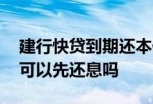 建行快贷到期还本付息吗 建行的快贷到期后可以先还息吗