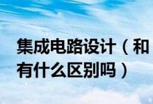 集成电路设计（和 集成电路工程 这两种专业有什么区别吗）