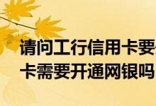 请问工行信用卡要开通网银吗 请问工行信用卡需要开通网银吗