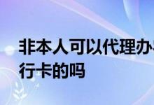 非本人可以代理办农行卡吗 非本人可以办农行卡的吗