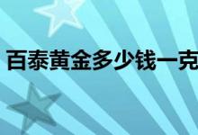 百泰黄金多少钱一克（百泰黄金多少钱一克）