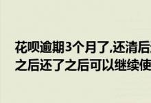 花呗逾期3个月了,还清后还能用花呗吗? 花呗逾期三天还了之后还了之后可以继续使用吗
