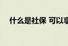 什么是社保 可以享受的社保待遇有哪些 