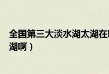 全国第三大淡水湖太湖在哪里（无锡太湖是全国第几大淡水湖啊）