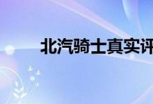  北汽骑士真实评价 北汽骑士怎么样 
