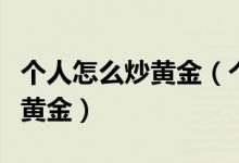 个人怎么炒黄金（个人如何炒黄金新手如何炒黄金）