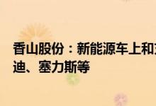 香山股份：新能源车上和充配电相关产品主要客户包括比亚迪、塞力斯等