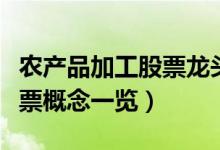 农产品加工股票龙头股有哪些（农产品加工股票概念一览）