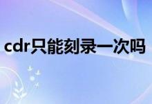 cdr只能刻录一次吗（刻录CD只能一次性吗）