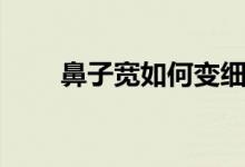 鼻子宽如何变细（鼻子宽如何缩小）