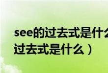 see的过去式是什么过去分词是什么（see的过去式是什么）
