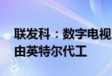 联发科：数字电视及成熟制程WiFi芯片将委由英特尔代工