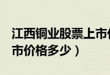 江西铜业股票上市价格（江西铜业600362上市价格多少）